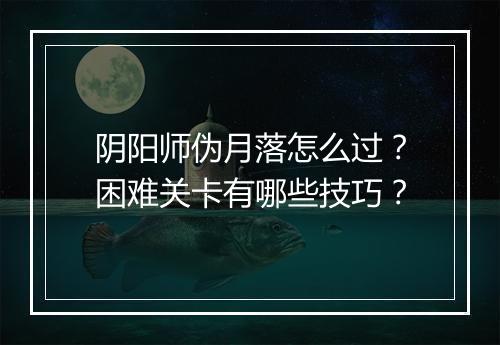 阴阳师伪月落怎么过？困难关卡有哪些技巧？