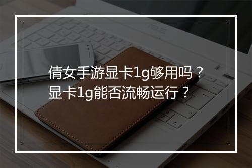 倩女手游显卡1g够用吗？显卡1g能否流畅运行？