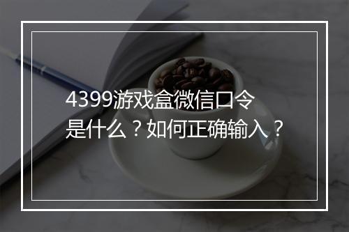 4399游戏盒微信口令是什么？如何正确输入？