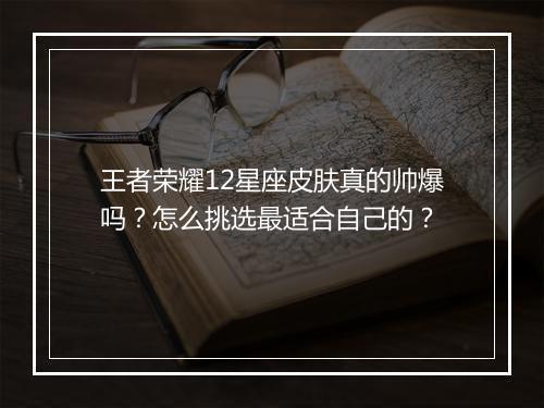 王者荣耀12星座皮肤真的帅爆吗？怎么挑选最适合自己的？