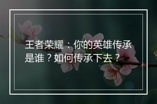 王者荣耀：你的英雄传承是谁？如何传承下去？