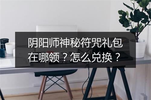 阴阳师神秘符咒礼包在哪领?怎么兑换?
