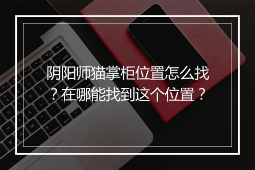 阴阳师猫掌柜位置怎么找？在哪能找到这个位置？
