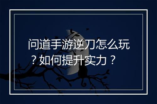 问道手游逆刀怎么玩？如何提升实力？