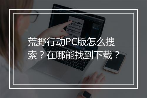 荒野行动PC版怎么搜索？在哪能找到下载？