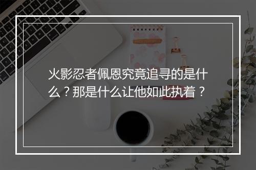火影忍者佩恩究竟追寻的是什么？那是什么让他如此执着？