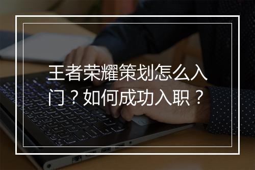 王者荣耀策划怎么入门？如何成功入职？