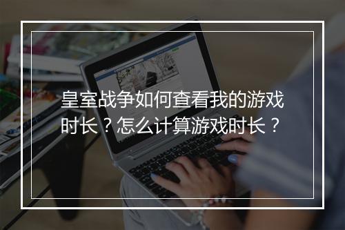 皇室战争如何查看我的游戏时长？怎么计算游戏时长？