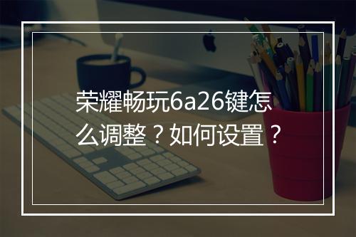 荣耀畅玩6a26键怎么调整？如何设置？