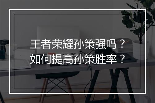 王者荣耀孙策强吗？如何提高孙策胜率？