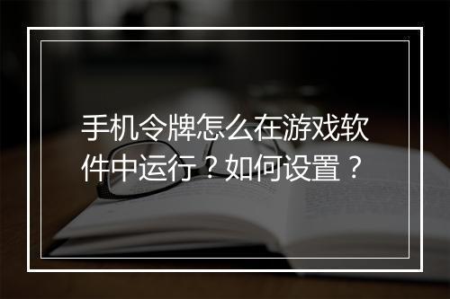 手机令牌怎么在游戏软件中运行？如何设置？