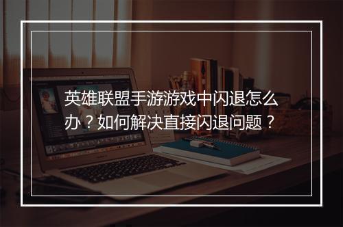 英雄联盟手游游戏中闪退怎么办？如何解决直接闪退问题？