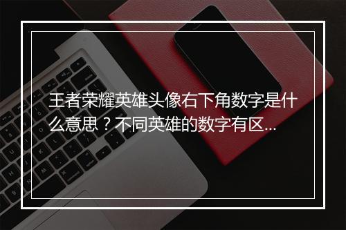 王者荣耀英雄头像右下角数字是什么意思？不同英雄的数字有区别吗？