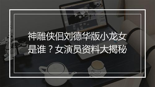 神雕侠侣刘德华版小龙女是谁？女演员资料大揭秘