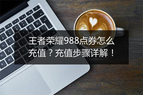 王者荣耀988点券怎么充值？充值步骤详解！