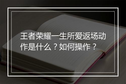 王者荣耀一生所爱返场动作是什么？如何操作？