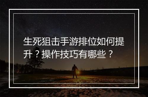 生死狙击手游排位如何提升？操作技巧有哪些？