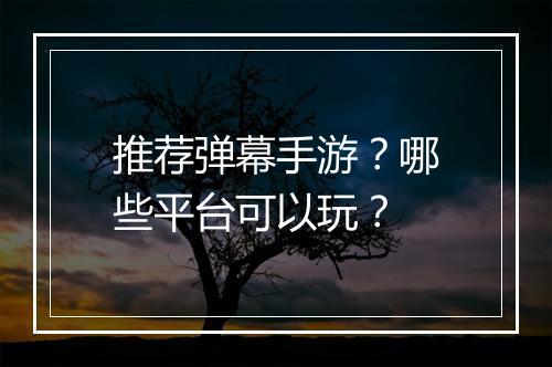 推荐弹幕手游？哪些平台可以玩？