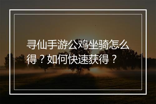 寻仙手游公鸡坐骑怎么得？如何快速获得？