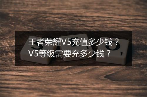 王者荣耀V5充值多少钱？V5等级需要充多少钱？