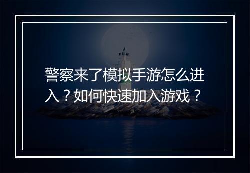 警察来了模拟手游怎么进入？如何快速加入游戏？