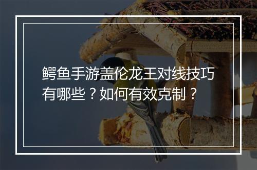 鳄鱼手游盖伦龙王对线技巧有哪些？如何有效克制？