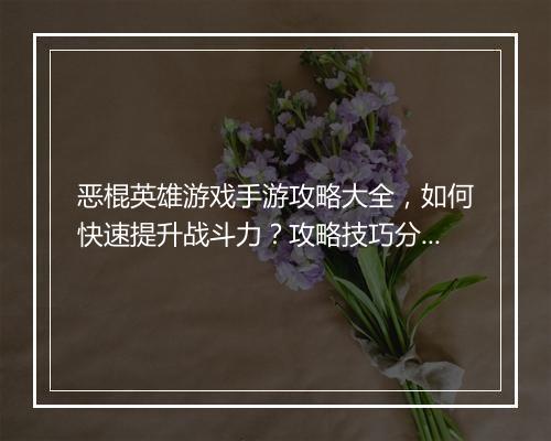 恶棍英雄游戏手游攻略大全，如何快速提升战斗力？攻略技巧分享！