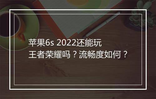苹果6s 2022还能玩王者荣耀吗？流畅度如何？