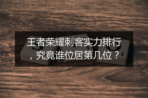 王者荣耀刺客实力排行，究竟谁位居第几位？