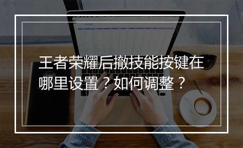 王者荣耀后撤技能按键在哪里设置？如何调整？