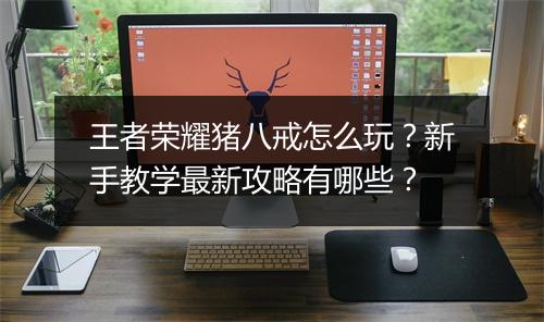 王者荣耀猪八戒怎么玩？新手教学最新攻略有哪些？