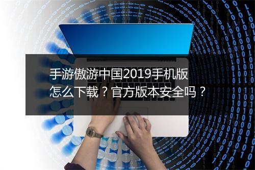 手游傲游中国2019手机版怎么下载？官方版本安全吗？