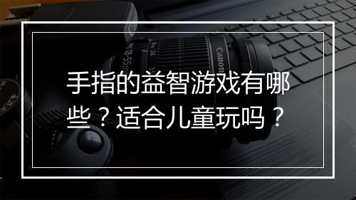 手指的益智游戏有哪些？适合儿童玩吗？