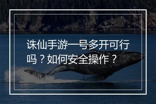 诛仙手游一号多开可行吗?如何安全操作?