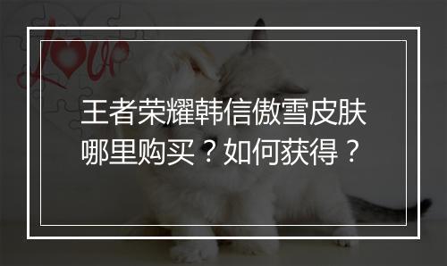 王者荣耀韩信傲雪皮肤哪里购买？如何获得？