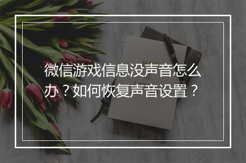 微信游戏信息没声音怎么办？如何恢复声音设置？
