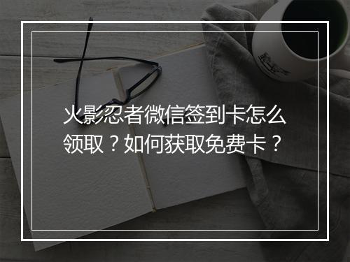 火影忍者微信签到卡怎么领取？如何获取免费卡？
