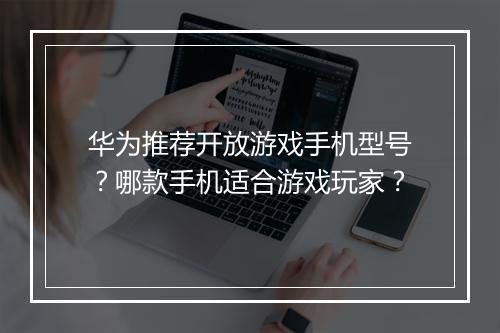 华为推荐开放游戏手机型号？哪款手机适合游戏玩家？