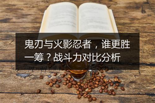 鬼刃与火影忍者，谁更胜一筹？战斗力对比分析