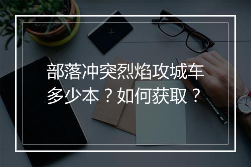 部落冲突烈焰攻城车多少本？如何获取？