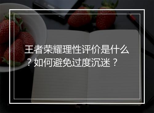 王者荣耀理性评价是什么？如何避免过度沉迷？