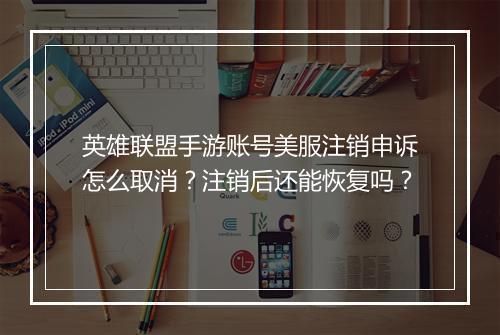 英雄联盟手游账号美服注销申诉怎么取消？注销后还能恢复吗？