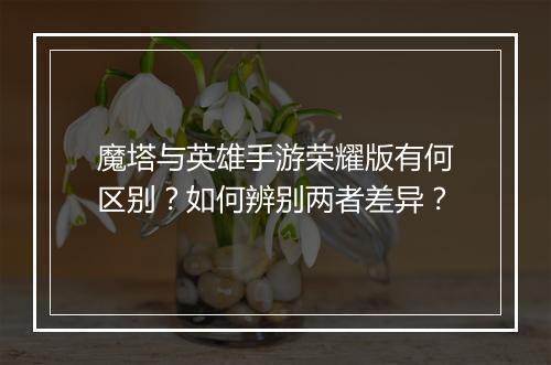 魔塔与英雄手游荣耀版有何区别？如何辨别两者差异？