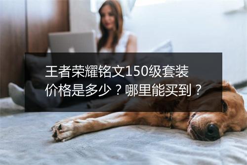 王者荣耀铭文150级套装价格是多少？哪里能买到？