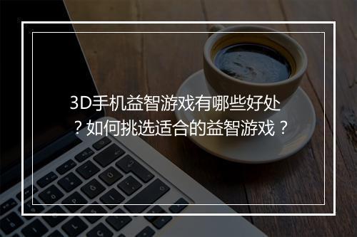 3D手机益智游戏有哪些好处？如何挑选适合的益智游戏？