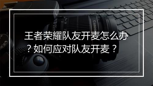 王者荣耀队友开麦怎么办？如何应对队友开麦？