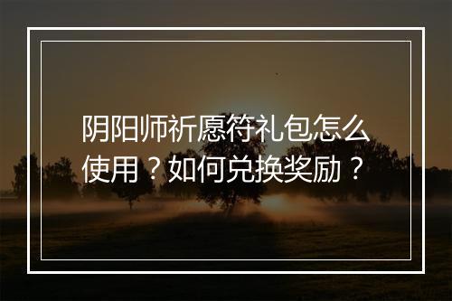 阴阳师祈愿符礼包怎么使用？如何兑换奖励？