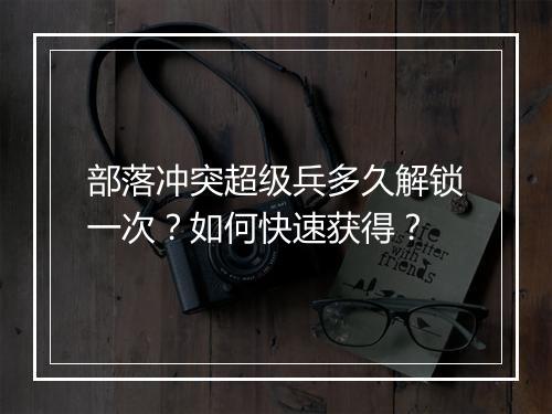 部落冲突超级兵多久解锁一次?如何快速获得?