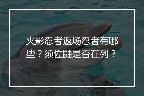 火影忍者返场忍者有哪些？须佐鼬是否在列？