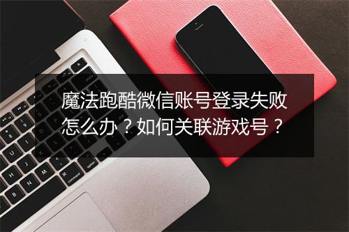 魔法跑酷微信账号登录失败怎么办？如何关联游戏号？